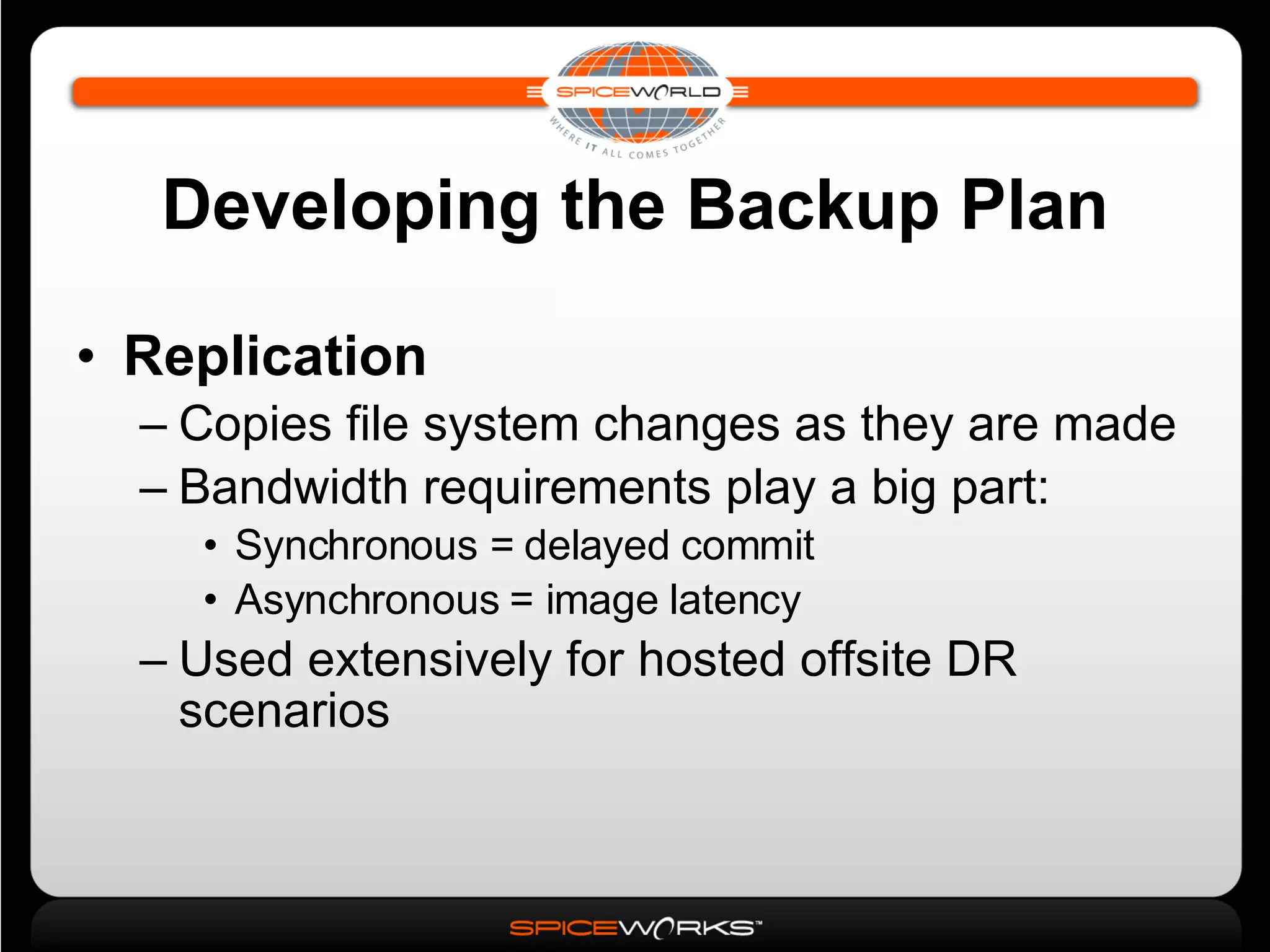 Developing the Backup Plan Replication Copies file system changes as they are made Bandwidth requirements play a big part: Synchronous = delayed commit Asynchronous = image latency Used extensively for hosted offsite DR scenarios 