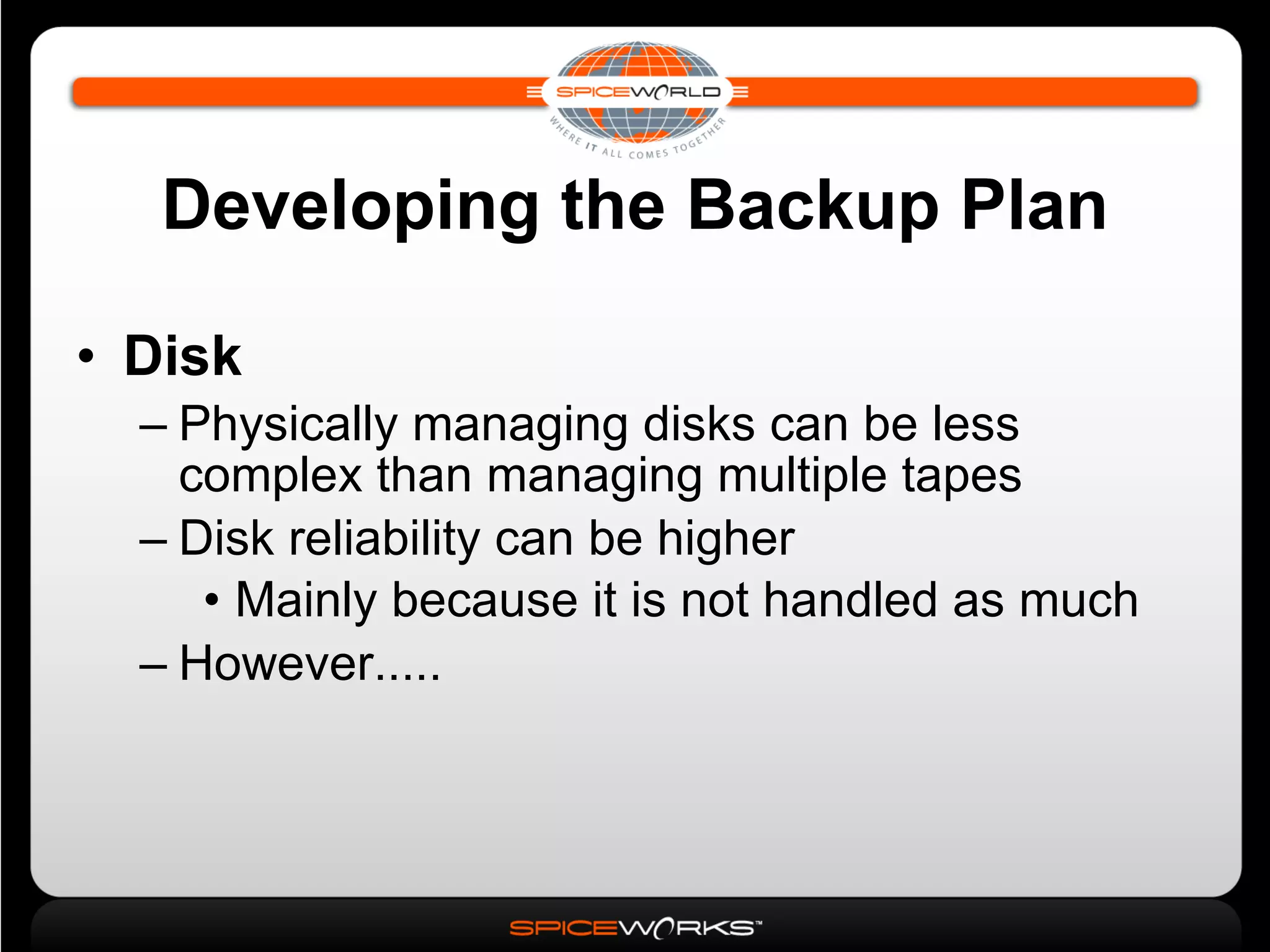 Developing the Backup Plan Disk Physically managing disks can be less complex than managing multiple tapes Disk reliability can be higher Mainly because it is not handled as much However..... 