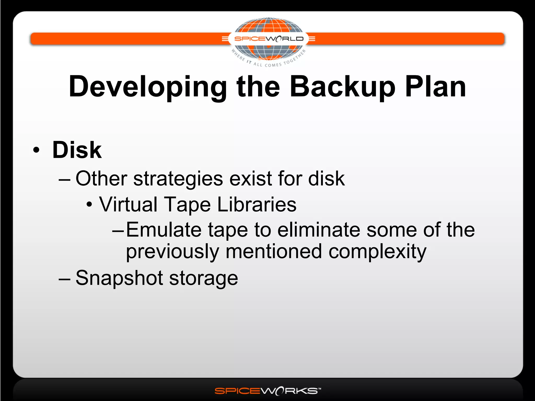 Developing the Backup Plan Disk Other strategies exist for disk Virtual Tape Libraries Emulate tape to eliminate some of the previously mentioned complexity Snapshot storage 