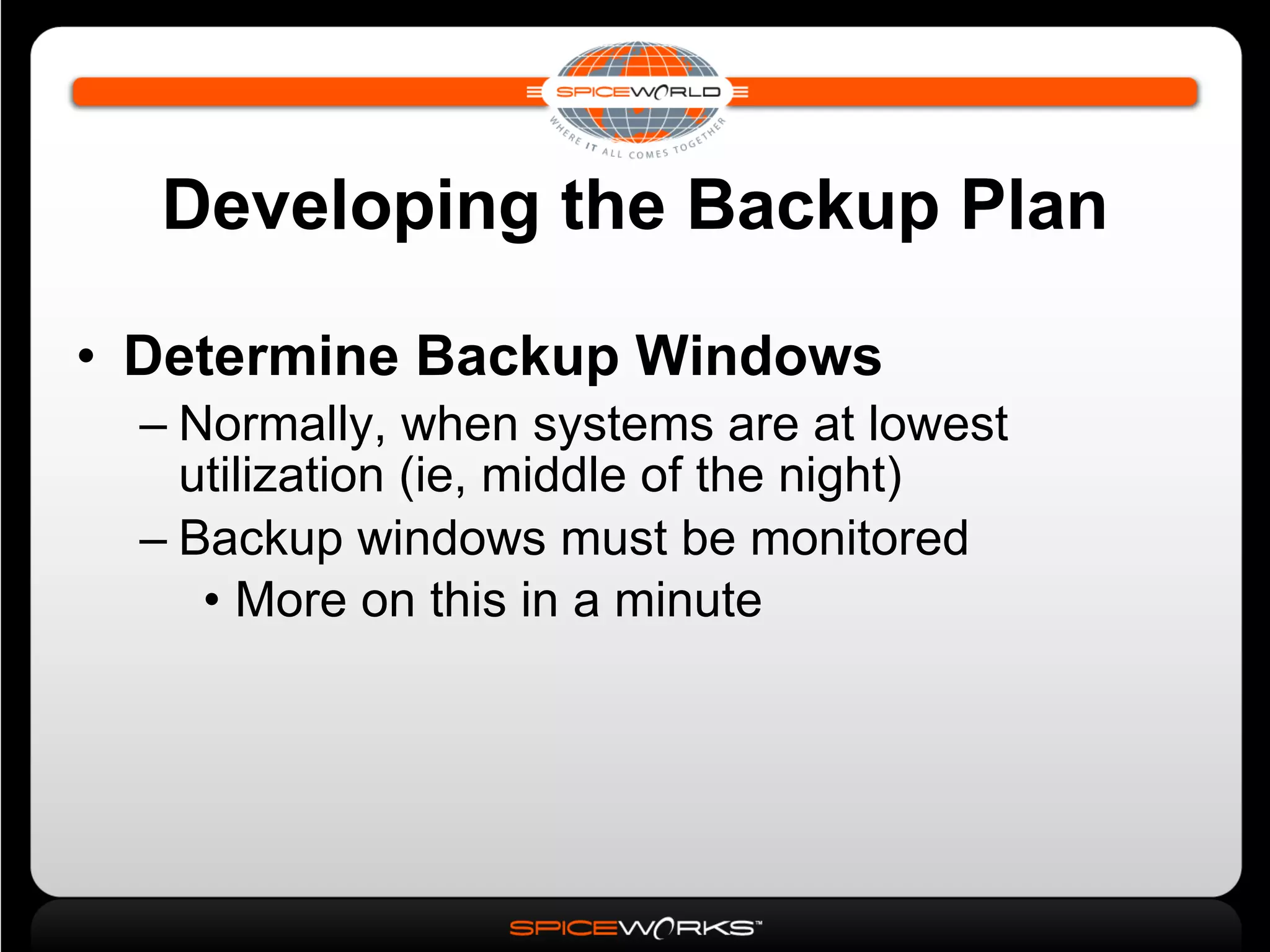 Developing the Backup Plan Determine Backup Windows Normally, when systems are at lowest utilization (ie, middle of the night)‏ Backup windows must be monitored More on this in a minute 