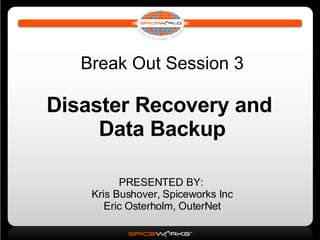 Break Out Session 3 Disaster Recovery and  Data Backup PRESENTED BY:  Kris Bushover, Spiceworks Inc Eric Osterholm, OuterNet 