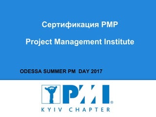 Сертификация PMP
Project Management Institute
ODESSA SUMMER PM DAY 2017
 