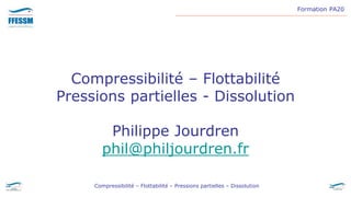 Formation PA20
Compressibilité – Flottabilité – Pressions partielles – Dissolution
Compressibilité – Flottabilité
Pressions partielles - Dissolution
Philippe Jourdren
phil@philjourdren.fr
 