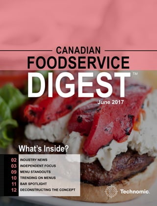 © 2017 Technomic Inc., Canadian Foodservice Digest TM
CANADIAN
TM
FOODSERVICE
DIGEST
What’s Inside?
02
03
09
10
11
12
INDUSTRY NEWS
INDEPENDENT FOCUS
MENU STANDOUTS
TRENDING ON MENUS
BAR SPOTLIGHT
DECONSTRUCTING THE CONCEPT
June 2017
 