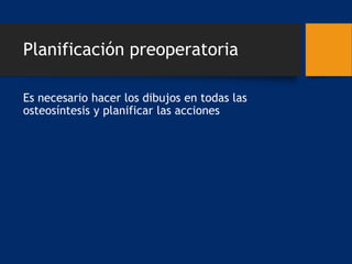 Planificación preoperatoria
Es necesario hacer los dibujos en todas las
osteosíntesis y planificar las acciones
 