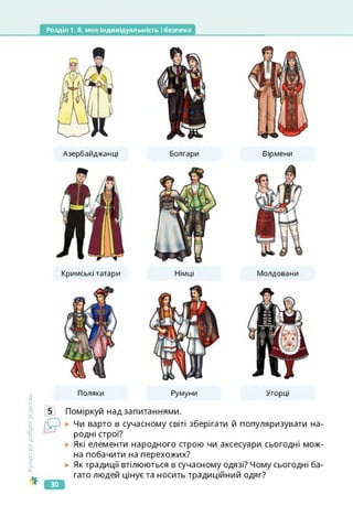 Розділ 1. Я, моя індивідуальність і безпека
Культура
добросусідства
Азербайджанці Болгари Вірмени
Кримські татари Німці Молдовани
Поляки Румуни Угорці
Поміркуй над запитаннями.
Чи варто в сучасному світі зберігати й популяризувати на­
родні строї?
Які елементи народного строю чи аксесуари сьогодні мож­
на побачити на перехожих?
► Як традиції втілюються в сучасному одязі? Чому сьогодні ба­
гато людей цінує та носить традиційний одяг?
зо
 