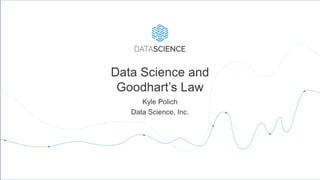 Data Science and
Goodhart’s Law
Kyle Polich
Data Science, Inc.
 