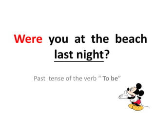 Were you at the beach
last night?
Past tense of the verb “ To be”
 