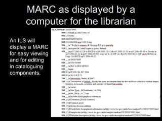 MARC as displayed by a
computer for the librarian
An ILS will
display a MARC
for easy viewing
and for editing
in cataloguing
components.
 