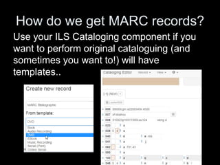 How do we get MARC records?
Use your ILS Cataloging component if you
want to perform original cataloguing (and
sometimes you want to!) will have
templates..
 