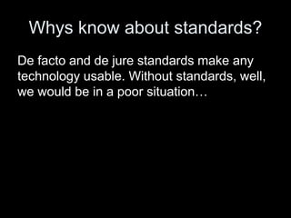 Whys know about standards?
De facto and de jure standards make any
technology usable. Without standards, well,
we would be in a poor situation…
 