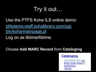 Try it out…
Use the PTFS Koha ILS online demo:
ptfsdemo-staff.kohalibrary.com/cgi-
bin/koha/mainpage.pl
Log on as liblime/liblime
Choose Add MARC Record from Cataloging
 