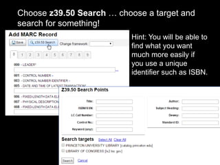 Choose z39.50 Search … choose a target and
search for something!
Hint: You will be able to
find what you want
much more easily if
you use a unique
identifier such as ISBN.
 