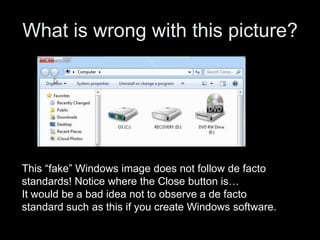 What is wrong with this picture?
This “fake” Windows image does not follow de facto
standards! Notice where the Close button is…
It would be a bad idea not to observe a de facto
standard such as this if you create Windows software.
 