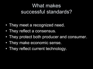 What makes
successful standards?
• They meet a recognized need.
• They reflect a consensus.
• They protect both producer and consumer.
• They make economic sense.
• They reflect current technology.
 