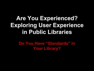 Are You Experienced?
Exploring User Experience
in Public Libraries
Do You Have “Standards” in
Your Library?
 