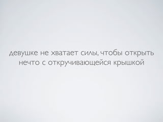 девушке не хватает силы, чтобы открыть
  нечто с откручивающейся крышкой
 