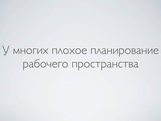 У многих плохое планирование
   рабочего пространства
 