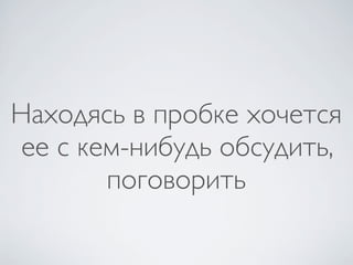 Находясь в пробке хочется
 ее с кем-нибудь обсудить,
        поговорить
 