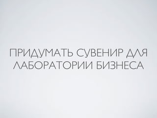 ПРИДУМАТЬ СУВЕНИР ДЛЯ
ЛАБОРАТОРИИ БИЗНЕСА
 