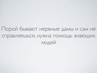 Порой бывают нервные дамы и сам не
справляешься, нужна помощь знающих
               людей
 