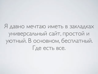 Я давно мечтаю иметь в закладках
 универсальный сайт, простой и
уютный. В основном, бесплатный.
          Где есть все.
 