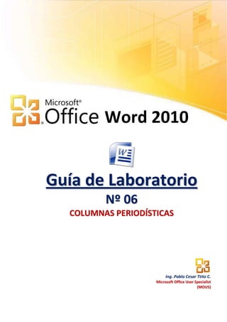 Word 2010


Guía de Laboratorio
         N º 06
  COLUMNAS PERIODÍSTICAS




                         Ing. Pablo Cesar Ttito C.
                    Microsoft Office User Specialist
                                           (MOUS)
 