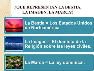 ¿QUÉ REPRESENTAN LA BESTIA,
LA IMAGEN, LA MARCA?
La Bestia = Los Estados Unidos
de Norteamérica
La Imagen = El dominio de la
Religión sobre las leyes civiles.
La Marca = La ley dominical.
 