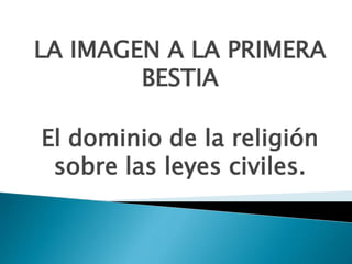 LA IMAGEN A LA PRIMERA
BESTIA
El dominio de la religión
sobre las leyes civiles.
 