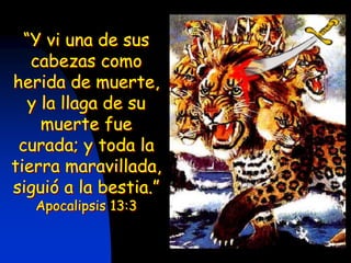 “Y vi una de sus
cabezas como
herida de muerte,
y la llaga de su
muerte fue
curada; y toda la
tierra maravillada,
siguió a la bestia.”
Apocalipsis 13:3
 