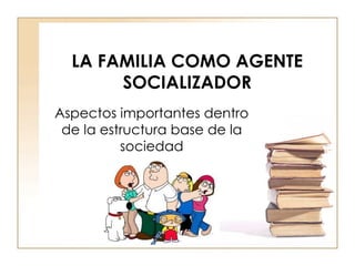 LA FAMILIA COMO AGENTE SOCIALIZADOR Aspectos importantes dentro de la estructura base de la sociedad 