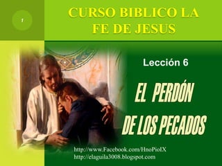 1
Lección 6
CURSO BIBLICO LA
FE DE JESUS
http://www.Facebook.com/HnoPioIX
http://elaguila3008.blogspot.com
 