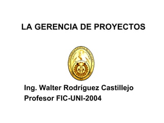 LA GERENCIA DE PROYECTOS




Ing. Walter Rodríguez Castillejo
Profesor FIC-UNI-2004
 