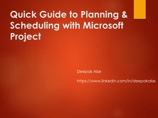 Quick Guide to Planning &
Scheduling with Microsoft
Project
Deepak Alse
https://www.linkedin.com/in/deepakalse
 