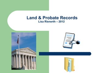Land & Probate Records
     Lisa Rienerth – 2012
 