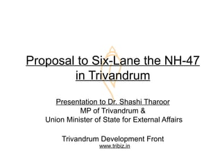 Proposal to Six-Lane the NH-47
        in Trivandrum

      Presentation to Dr. Shashi Tharoor
             MP of Trivandrum &
   Union Minister of State for External Affairs

        Trivandrum Development Front
                    www.tribiz.in
 