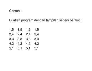 Contoh : 
Buatlah program dengan tampilan seperti berikut : 
1,5 1,5 1,5 1,5 
2,4 2,4 2,4 2,4 
3,3 3,3 3,3 3,3 
4,2 4,2 4,2 4,2 
5,1 5,1 5,1 5,1 
 