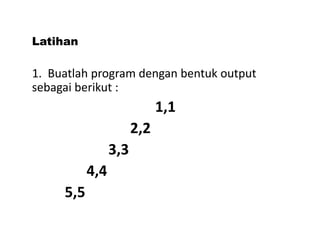Latihan 
1. Buatlah program dengan bentuk output 
sebagai berikut : 
1,1 
2,2 
3,3 
4,4 
5,5 
 