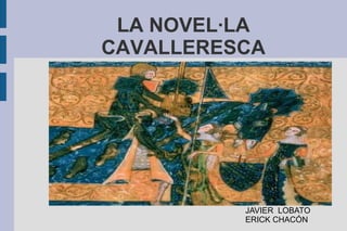 LA NOVEL·LA
CAVALLERESCA
JAVIER LOBATO
ERICK CHACÓN
 