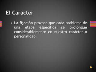 El Carácter
• La fijación provoca que cada problema de
una etapa específica se prolongue
considerablemente en nuestro carácter o
personalidad.
 