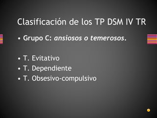 Clasificación de los TP DSM IV TR
• Grupo C: ansiosos o temerosos.
• T. Evitativo
• T. Dependiente
• T. Obsesivo-compulsivo
 