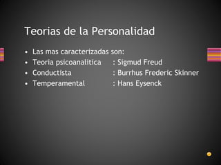 • Las mas caracterizadas son:
• Teoria psicoanalitica : Sigmud Freud
• Conductista : Burrhus Frederic Skinner
• Temperamental : Hans Eysenck
Teorias de la Personalidad
 