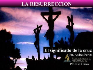 LA RESURRECCION Ptr. Nic. Garza El significado de la cruz Ptr. Andres Portes 