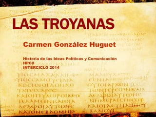 LAS TROYANAS
Carmen González Huguet
Historia de las Ideas Políticas y Comunicación
HPC0
INTERCICLO 2014
 