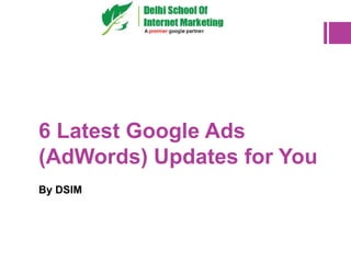 6 Latest Google Ads
(AdWords) Updates for You
By DSIM
 