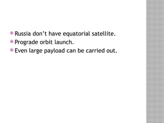  Russia don’t have equatorial satellite.
 Prograde orbit launch.
 Even large payload can be carried out.
 