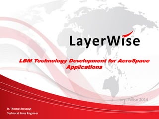 © LayerWise NV, all rights reserved 5/15/2014
1 www.layerwise.com
Click to edit Master subtitle style

LBM Technology Development for AeroSpace
Applications
LayerWise 2014
Ir. Thomas Bossuyt
Technical Sales Engineer
 