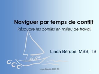 Naviguer par temps de conflit
Résoudre les conflits en milieu de travail
Linda Bérubé, MSS, TS
Linda Bérubé, MSS TS
1
 