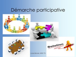 Démarche participative
Linda Bérubé, MSS TS 15
 