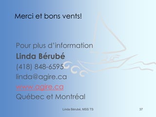 Merci et bons vents!
Pour plus d’information
Linda Bérubé
(418) 848-6595
linda@agire.ca
www.agire.ca
Québec et Montréal
Linda Bérubé, MSS TS 37
 